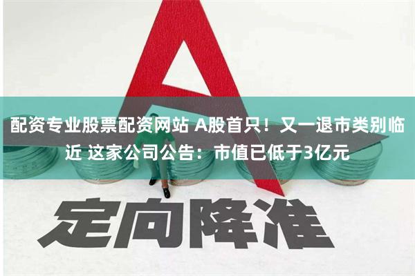 配资专业股票配资网站 A股首只！又一退市类别临近 这家公司公告：市值已低于3亿元