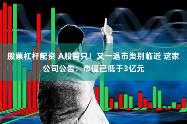 股票杠杆配资 A股首只！又一退市类别临近 这家公司公告：市值已低于3亿元