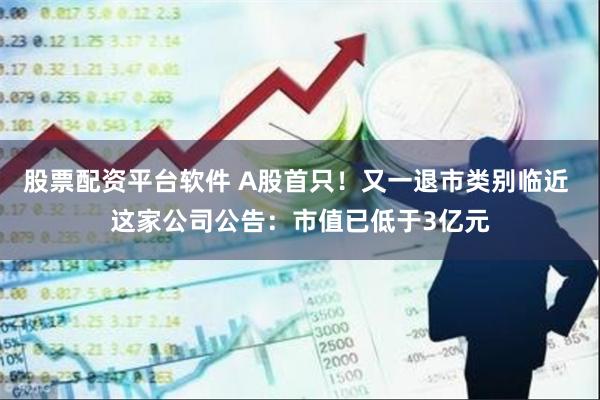 股票配资平台软件 A股首只！又一退市类别临近 这家公司公告：市值已低于3亿元