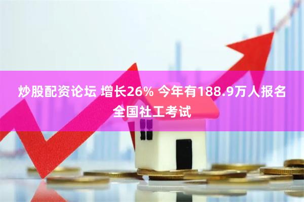 炒股配资论坛 增长26% 今年有188.9万人报名全国社工考试