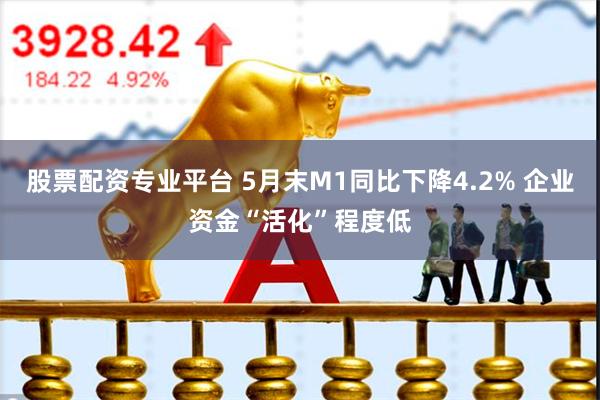 股票配资专业平台 5月末M1同比下降4.2% 企业资金“活化”程度低