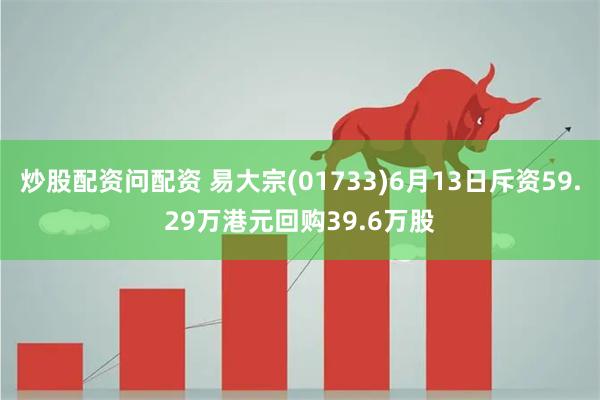 炒股配资问配资 易大宗(01733)6月13日斥资59.29万港元回购39.6万股