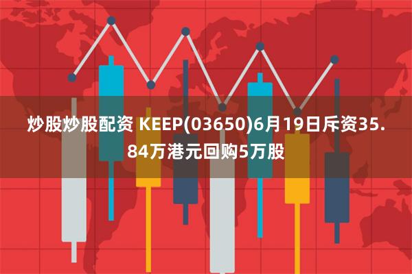 炒股炒股配资 KEEP(03650)6月19日斥资35.84万港元回购5万股