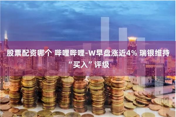 股票配资哪个 哔哩哔哩-W早盘涨近4% 瑞银维持“买入”评级