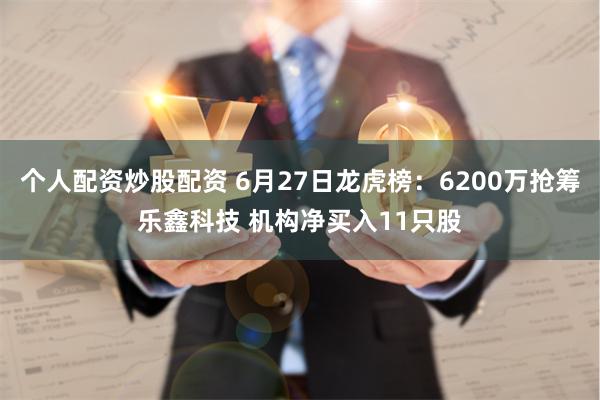 个人配资炒股配资 6月27日龙虎榜：6200万抢筹乐鑫科技 机构净买入11只股