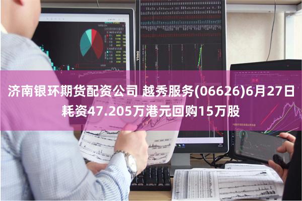 济南银环期货配资公司 越秀服务(06626)6月27日耗资47.205万港元回购15万股