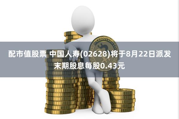 配市值股票 中国人寿(02628)将于8月22日派发末期股息每股0.43元