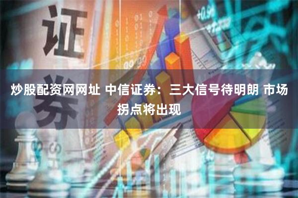 炒股配资网网址 中信证券：三大信号待明朗 市场拐点将出现