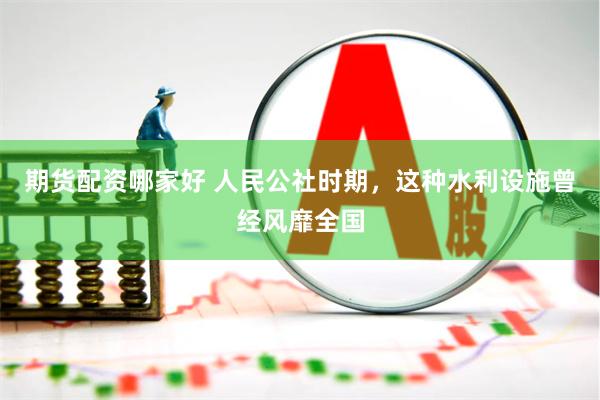 期货配资哪家好 人民公社时期，这种水利设施曾经风靡全国