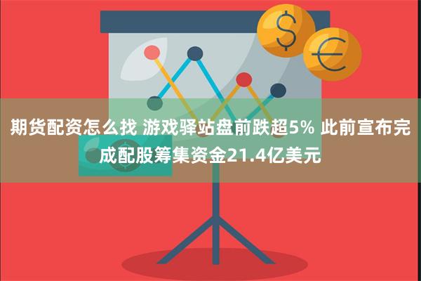 期货配资怎么找 游戏驿站盘前跌超5% 此前宣布完成配股筹集资金21.4亿美元