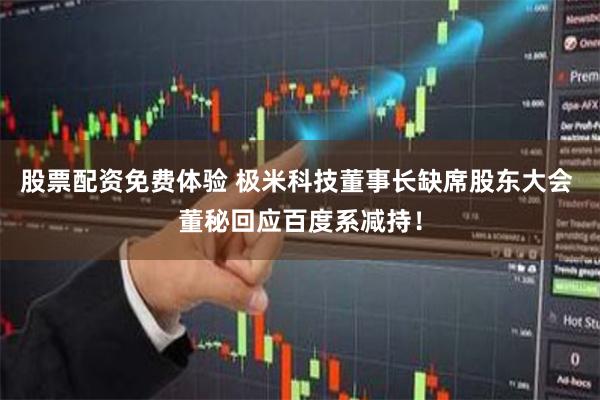 股票配资免费体验 极米科技董事长缺席股东大会 董秘回应百度系减持！