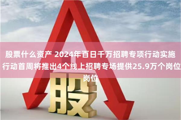 股票什么资产 2024年百日千万招聘专项行动实施 行动首周将推出4个线上招聘专场提供25.9万个岗位