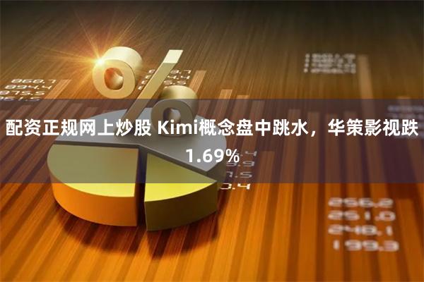 配资正规网上炒股 Kimi概念盘中跳水，华策影视跌1.69%