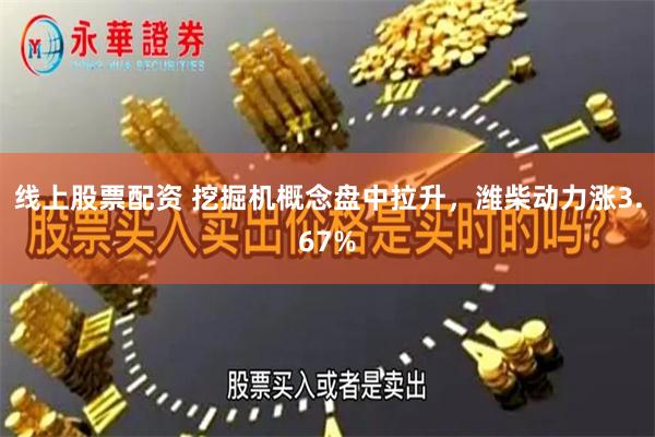 线上股票配资 挖掘机概念盘中拉升，潍柴动力涨3.67%