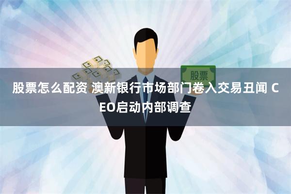 股票怎么配资 澳新银行市场部门卷入交易丑闻 CEO启动内部调查