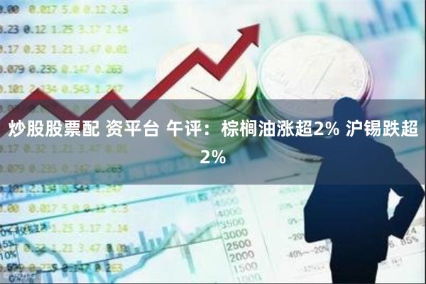 炒股股票配 资平台 午评：棕榈油涨超2% 沪锡跌超2%