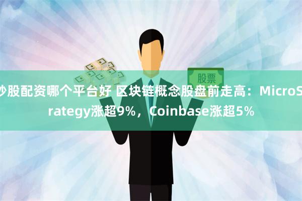 炒股配资哪个平台好 区块链概念股盘前走高：MicroStrategy涨超9%，Coinbase涨超5%