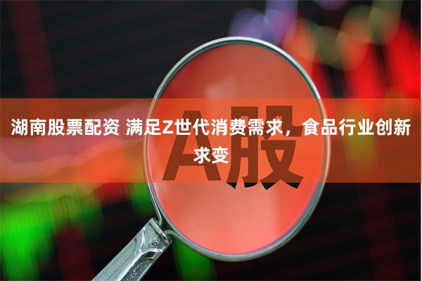 湖南股票配资 满足Z世代消费需求，食品行业创新求变