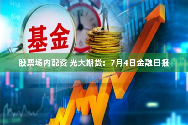 股票场内配资 光大期货：7月4日金融日报