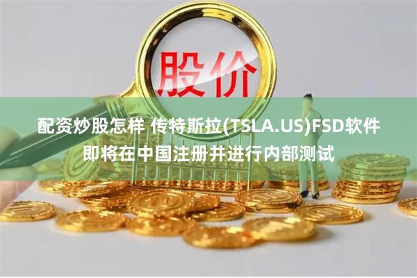 配资炒股怎样 传特斯拉(TSLA.US)FSD软件即将在中国注册并进行内部测试