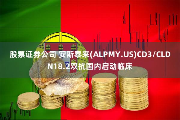 股票证券公司 安斯泰来(ALPMY.US)CD3/CLDN18.2双抗国内启动临床