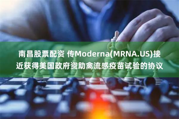 南昌股票配资 传Moderna(MRNA.US)接近获得美国政府资助禽流感疫苗试验的协议