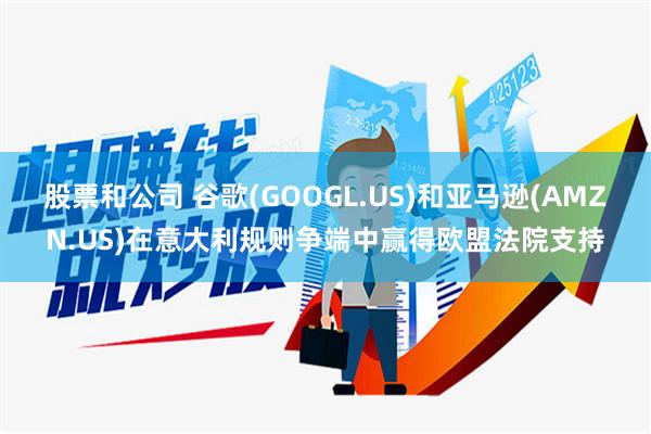 股票和公司 谷歌(GOOGL.US)和亚马逊(AMZN.US)在意大利规则争端中赢得欧盟法院支持