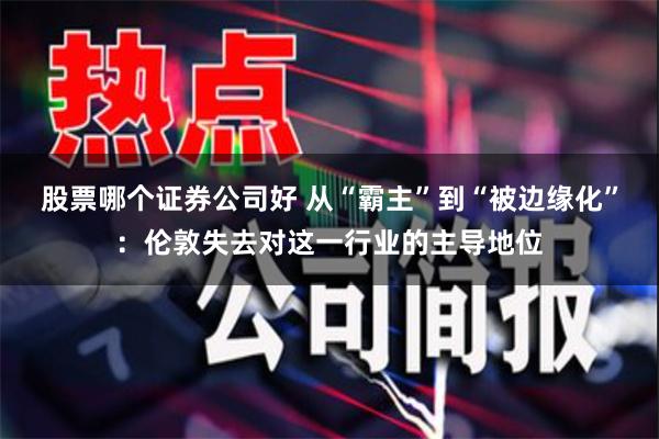 股票哪个证券公司好 从“霸主”到“被边缘化”：伦敦失去对这一行业的主导地位