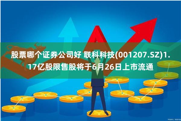 股票哪个证券公司好 联科科技(001207.SZ)1.17亿股限售股将于6月26日上市流通