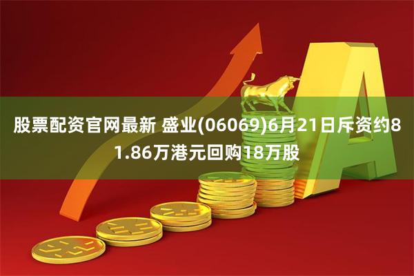 股票配资官网最新 盛业(06069)6月21日斥资约81.86万港元回购18万股