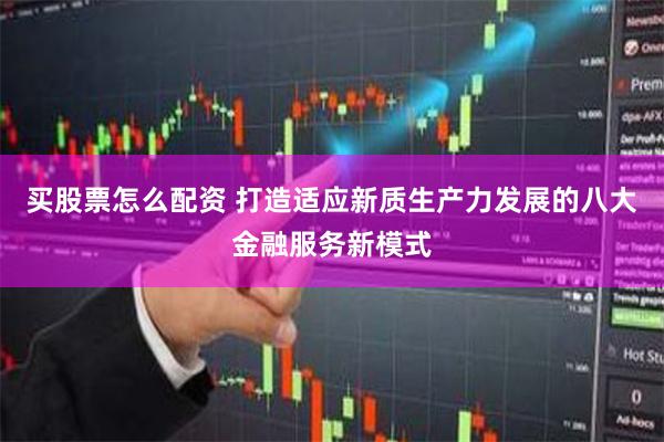 买股票怎么配资 打造适应新质生产力发展的八大金融服务新模式