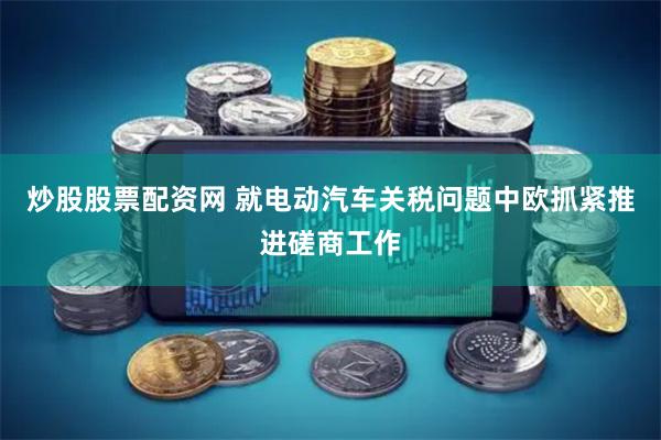 炒股股票配资网 就电动汽车关税问题中欧抓紧推进磋商工作