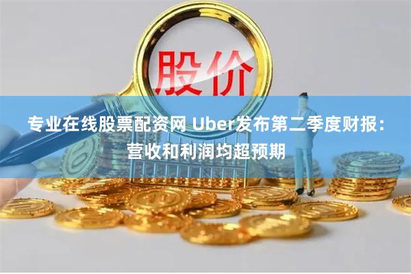 专业在线股票配资网 Uber发布第二季度财报：营收和利润均超预期