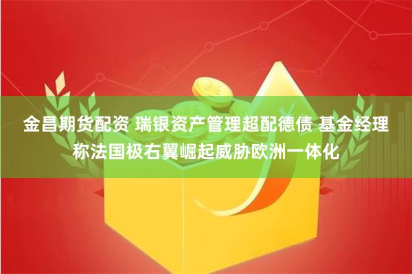 金昌期货配资 瑞银资产管理超配德债 基金经理称法国极右翼崛起威胁欧洲一体化