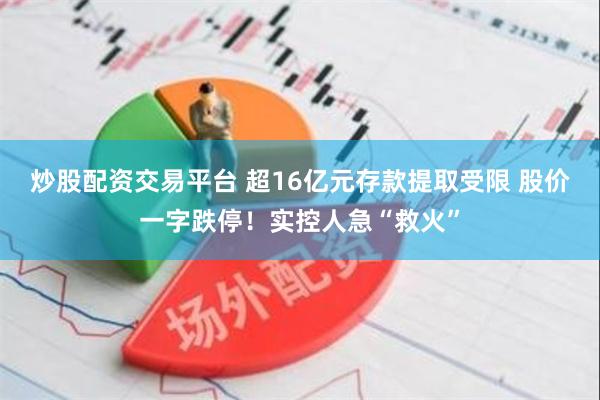 炒股配资交易平台 超16亿元存款提取受限 股价一字跌停！实控人急“救火”