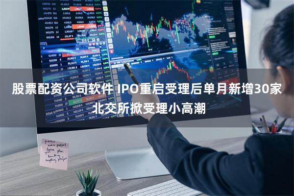 股票配资公司软件 IPO重启受理后单月新增30家 北交所掀受理小高潮