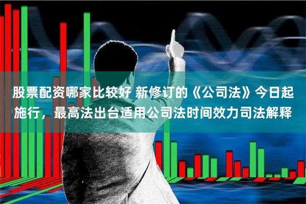 股票配资哪家比较好 新修订的《公司法》今日起施行，最高法出台适用公司法时间效力司法解释