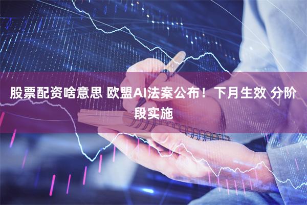 股票配资啥意思 欧盟AI法案公布！下月生效 分阶段实施