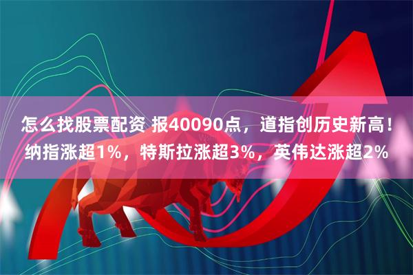 怎么找股票配资 报40090点，道指创历史新高！纳指涨超1%，特斯拉涨超3%，英伟达涨超2%