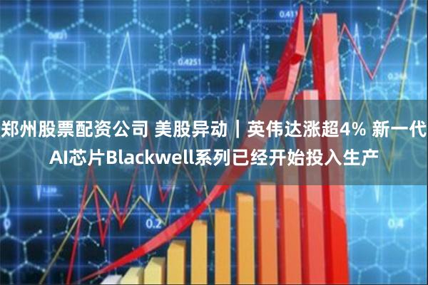 郑州股票配资公司 美股异动｜英伟达涨超4% 新一代AI芯片Blackwell系列已经开始投入生产