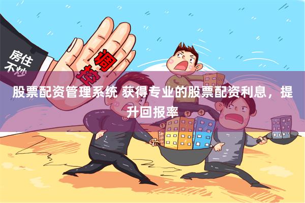 股票配资管理系统 获得专业的股票配资利息，提升回报率