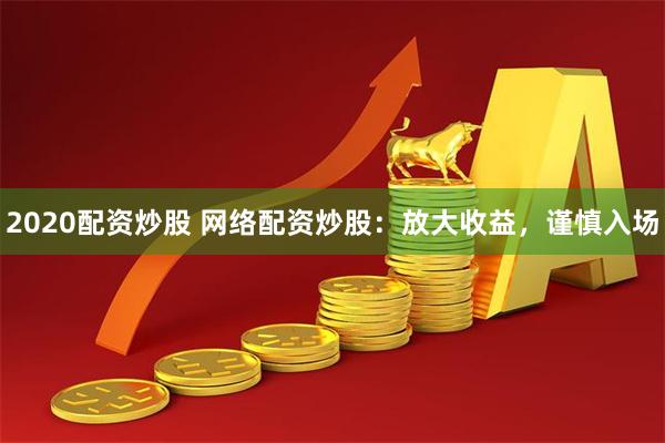 2020配资炒股 网络配资炒股：放大收益，谨慎入场