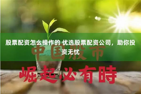 股票配资怎么操作的 优选股票配资公司，助你投资无忧