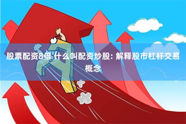 股票配资8倍 什么叫配资炒股: 解释股市杠杆交易概念