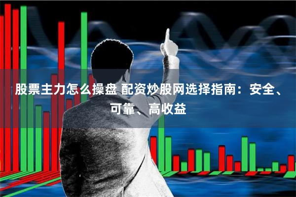 股票主力怎么操盘 配资炒股网选择指南：安全、可靠、高收益