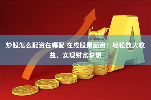 炒股怎么配资在哪配 在线股票配资：轻松放大收益，实现财富梦想