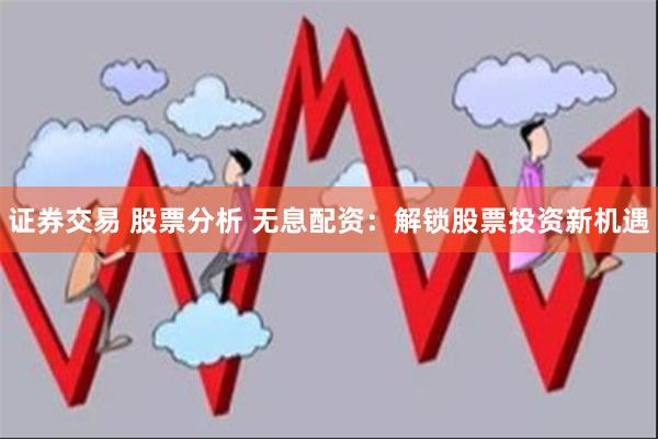 证券交易 股票分析 无息配资：解锁股票投资新机遇