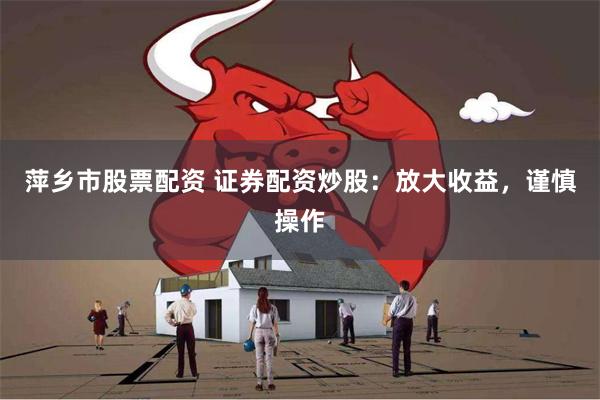 萍乡市股票配资 证券配资炒股：放大收益，谨慎操作