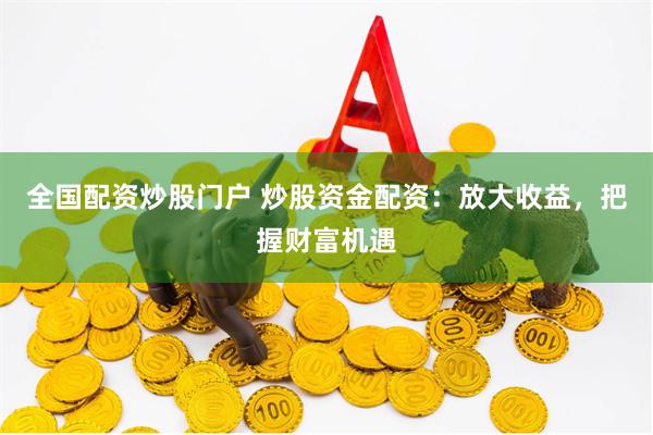 全国配资炒股门户 炒股资金配资：放大收益，把握财富机遇