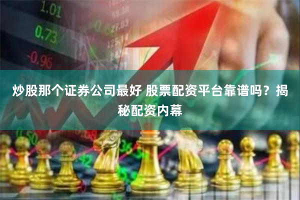 炒股那个证券公司最好 股票配资平台靠谱吗？揭秘配资内幕